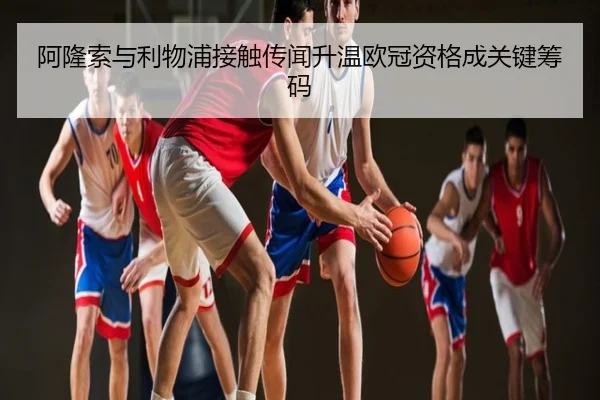 阿隆索与利物浦接触传闻升温欧冠资格成关键筹码
