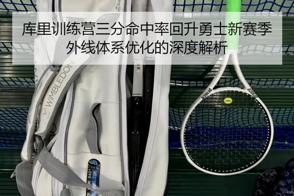 库里训练营三分命中率回升勇士新赛季外线体系优化的深度解析